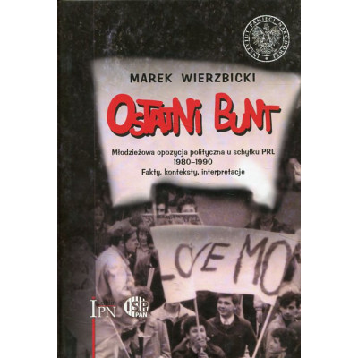Ostatni Bunt. Młodzieżowa opozycja polityczna u schyłku PRL 1980-1990. Fakty, konteksty, interpretacje