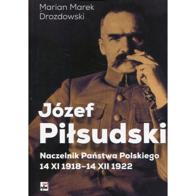 Józef Piłsudski. Naczelnik Państwa Polskiego 14 XI 1918-14 XII 1922