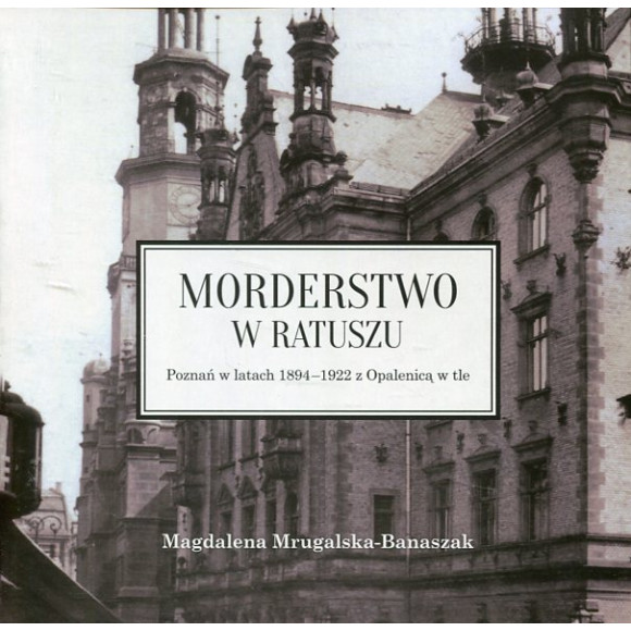 Morderstwo w ratuszu. Poznań w latach 1894-1922 z Opalenicą w tle