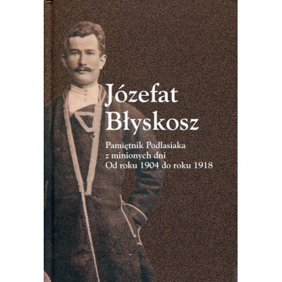 Józefat Błyskosz. Pamiętnik Podlasiaka z minionych dni. Od roku 1904 do roku 1918