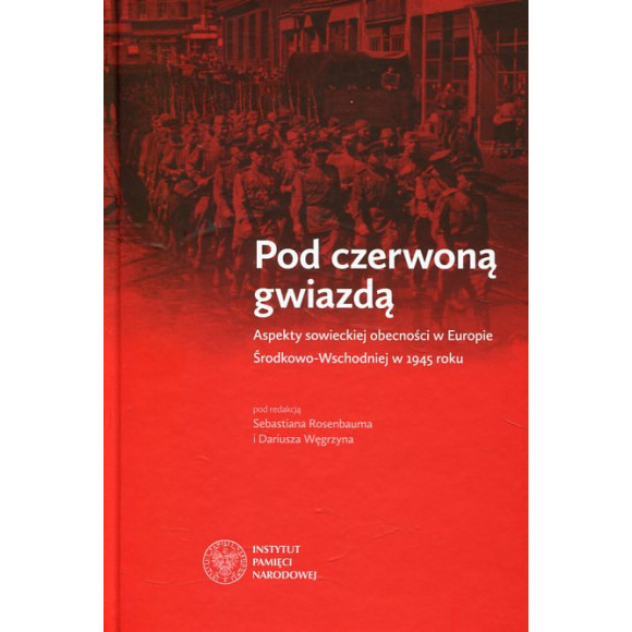Pod czerwoną gwiazdą. Aspekty sowieckiej obecności w Europie Środkowo-Wschodniej w 1945 roku