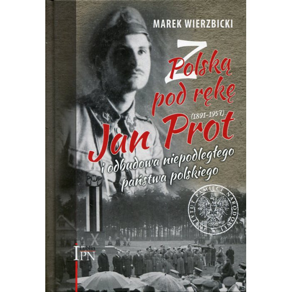 Z Polską pod rękę. Jan Prot (1891–1957) i odbudowa niepodległego państwa polskiego