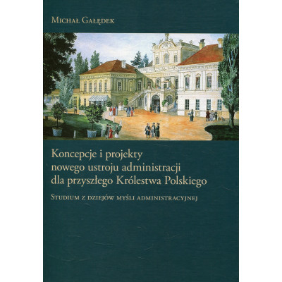 Koncepcje i projekty nowego ustroju administracji dla przyszłego Królestwa Polskiego