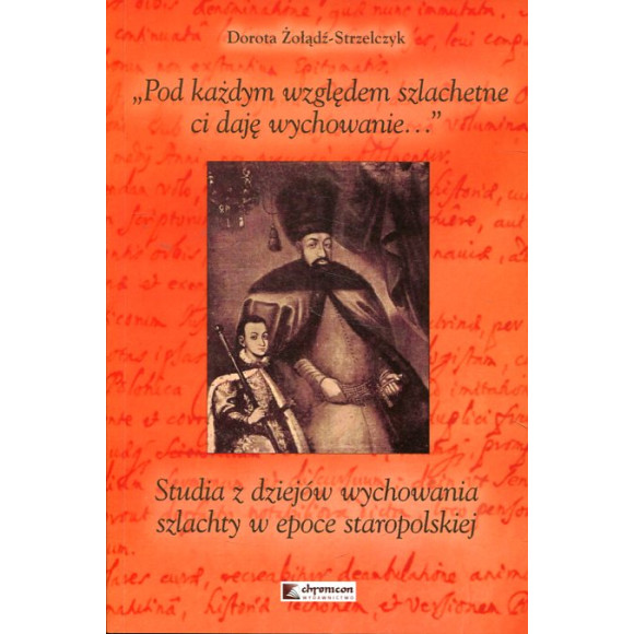 Pod każdym względem szlachetne ci daję wychowanie... Studia z dziejów wychowania szlachty w epoce staropolskiej