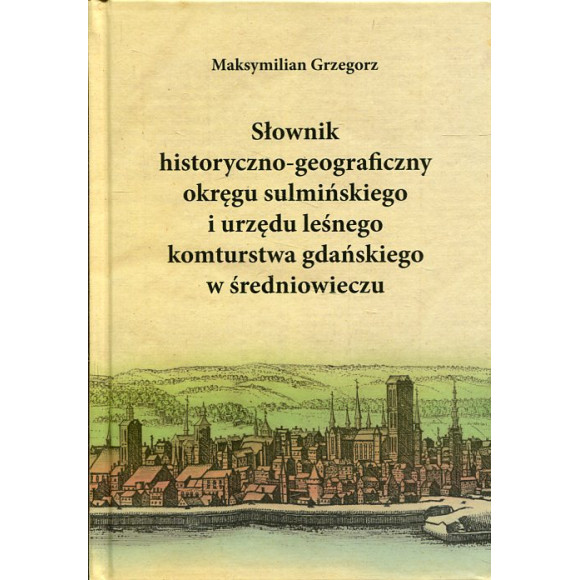 Słownik historyczno-geograficzny okręgu sulmińskiego i urzedu leśnego komturstwa gdańskiego w średniowieczu