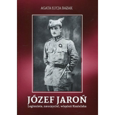 Józef Jaroń. Legionista, naucyzciel, więzień Kozielska