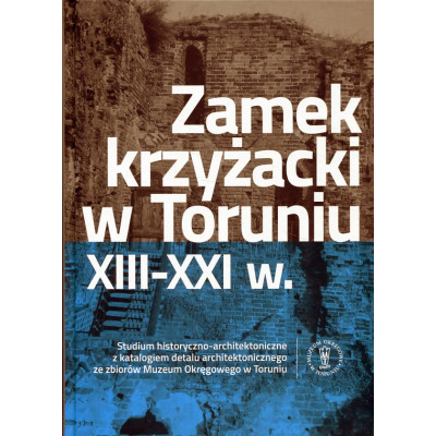 Zamek krzyżacki w Toruniu XIII - XXI w.