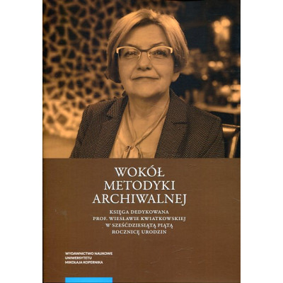 Wokół metodyki archiwalnej. Księga dedykowana prof. Wiesławie Kwiatkowskiej w sześćdziesiątą piątą rocznicę urodzin