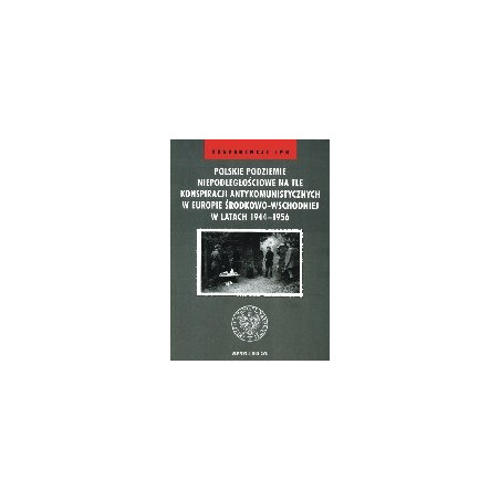 Polskie podziemie niepodległościowe na tle konspiracji antykomunistycznych w Europie Środnkowo-Wschodniej w latach 1944-1956