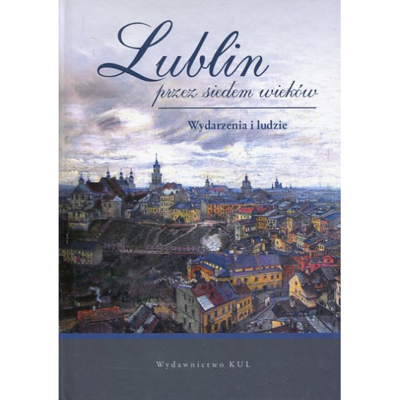 Lublin przez siedem wieków. Wydarzenia i ludzie