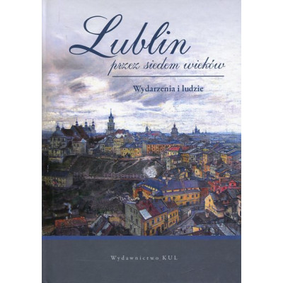 Lublin przez siedem wieków. Wydarzenia i ludzie