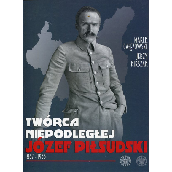 Twórca Niepodległej. Józef Piłsudski 1867-1935
