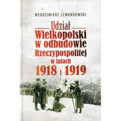 Udział Wielkopolski w odbudowie Rzeczypospolitej w latach 1918 i 1919