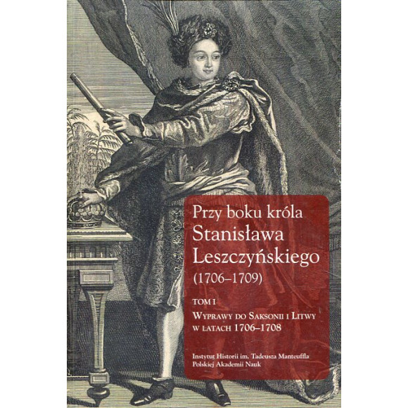 Przy boku króla Stanisława Leszczyńskiego 1706-1709. Tom 1