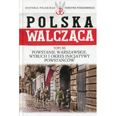 Powstanie Warszawskie. Wybuch i okres inicjatywy powstańców. Polska Walcząca Tom 50.