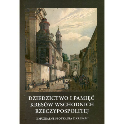 Dziedzictwo i pamięć Kresów Wschodnich Rzeczypospolitej. II Muzealne Spotkania z Kresami