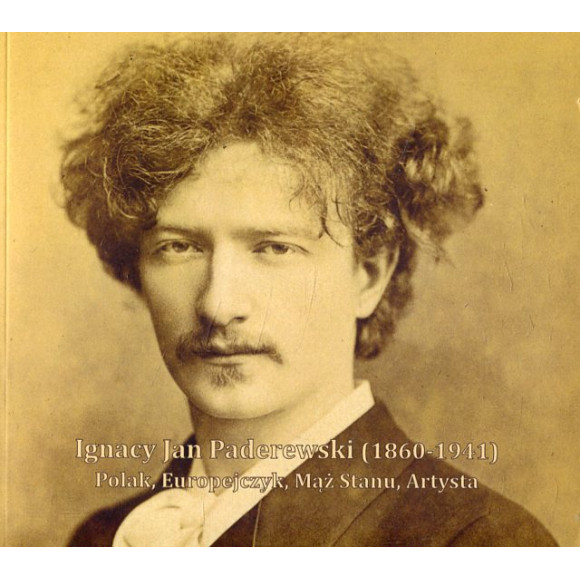 Ignacy Jan Paderewski (1860-1941) Polak, Europejczyk, Mąż Stanu, Artysta