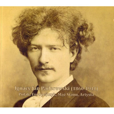 Ignacy Jan Paderewski (1860-1941) Polak, Europejczyk, Mąż Stanu, Artysta