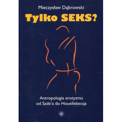 Tylko seks? Antropologia erotyzmu od Sade'a do Houellebecqa