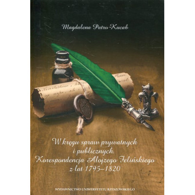 W kręgu spraw prywatnych i publicznych Korespondencja Alojzego Felińskiego z lat 1795-1820