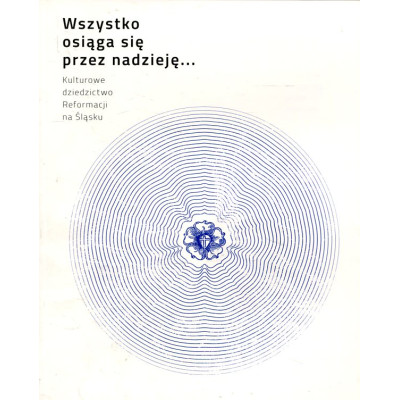 Wszystko osiąga się przez nadzieję. Kulturowe dziedzictwo Reformacji na Śląsku