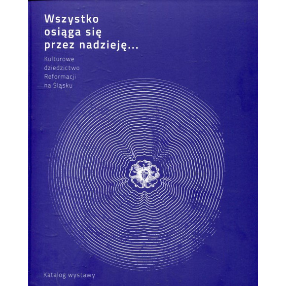 Wszystko osiąga się przez nadzieję. Kulturowe dziedzictwo Reformacji na Śląsku - katalog wystawy