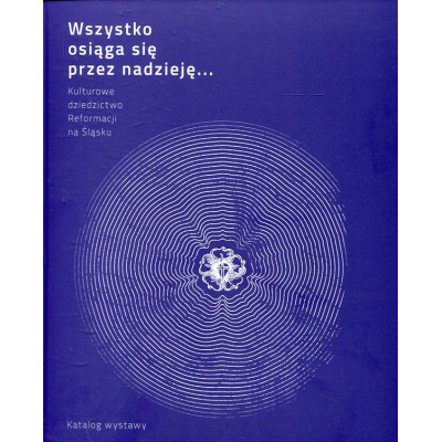 Wszystko osiąga się przez nadzieję. Kulturowe dziedzictwo Reformacji na Śląsku - katalog wystawy