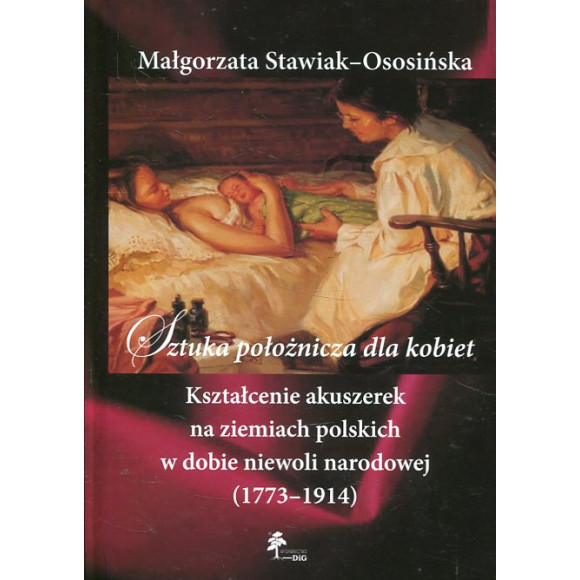 Sztuka położnicza dla kobiet. Kształcenie akuszerek na ziemiach polskich w dobie niewoli narodowej (1773–1914)