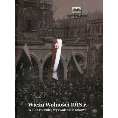 Wieża Wolności 1918 r. W 100. rocznicę wyzwolenia Krakowa