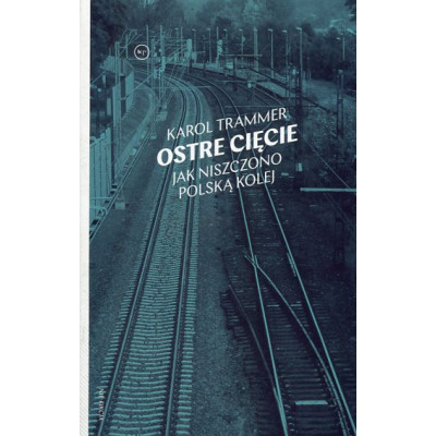 Ostre cięcie. Jak niszczono polską kolej