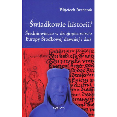Świadkowie historii? Średniowiecze w dziejopisarstwie Europy Środkowej dawniej i dziś