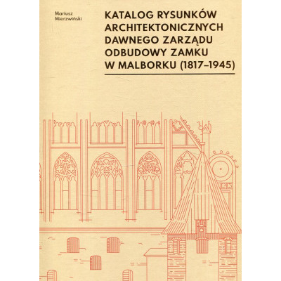 Katalog rysunków architektonicznych dawnego Zarządu Odbudowy Zamku w Malborku (1817-1945)