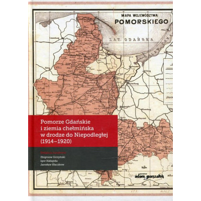 Pomorze Gdańskie i ziemia chełmińska w drodze do Niepodległej (1914-1920)