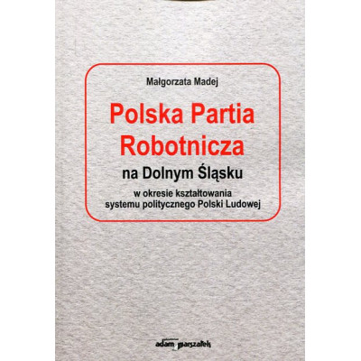 Polska Partia Robotnicza na Dolnym Śląsku w okresie kształtowania systemu politycznego Polski Ludowej