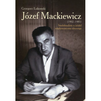 Józef Mackiewicz (1902-1985) Intelektualista u źródeł antykomunizmu ideowego