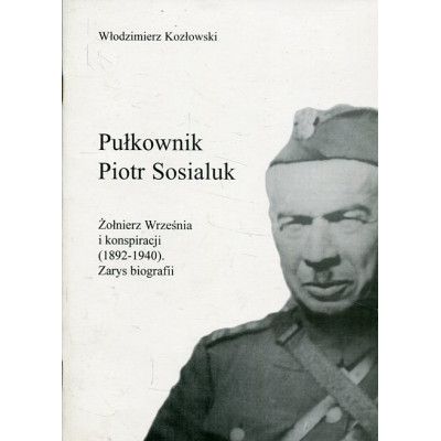 Pułkownik Piotr Sosialuk: żołnierz Września i konspiracji (1892-1940). Zarys biografii