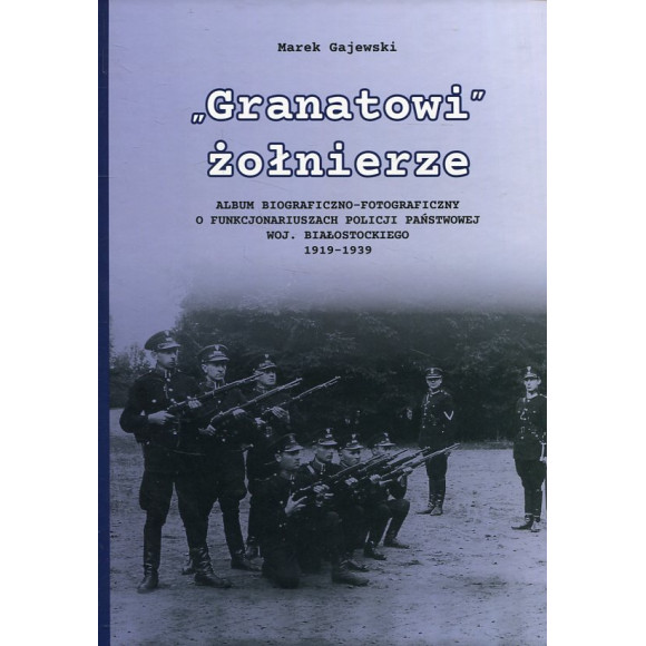 Granatowi żołnierze. Album biograficzno-fotograficzny funkcjonariuszy Policji Państwowej woj. białostockiego 1919-1939