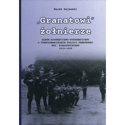 Granatowi żołnierze. Album biograficzno-fotograficzny funkcjonariuszy Policji Państwowej woj. białostockiego 1919-1939