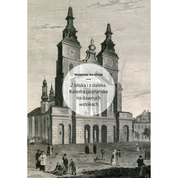 Z bliska i z daleka. Katedra poznańska na dawnych widokach