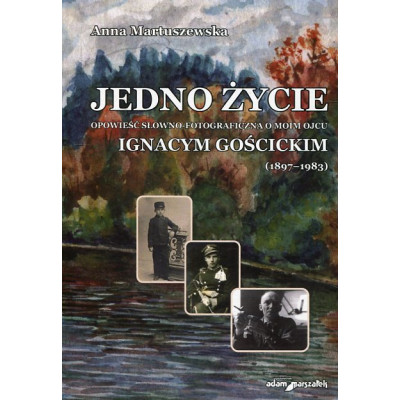 Jedno życie Opowieść słowno-fotograficzna o moim ojcu Ignacym Gościckim (1897-1983)