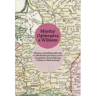 Między Opinogórą a Wilnem. Miejsca autobiograficzne w młodzieńczej twórczości Zygmunta Krasińskiego i Juliusza Słowackiego