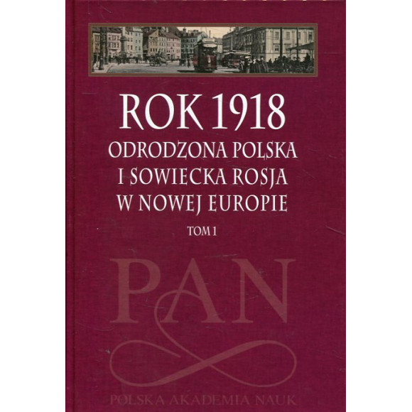 Rok 1918 - Odrodzona Polska i Sowiecka Rosja w Nowej Europie t. 1