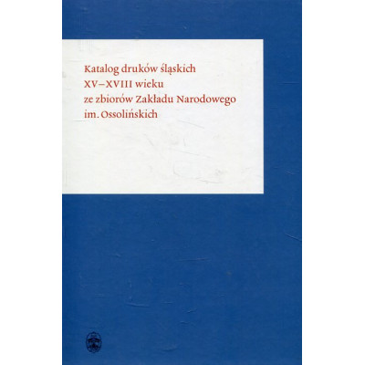Katalog druków śląskich XV-XVIII wieku ze zbiorów Zakładu Narodowego im. Ossolińskich