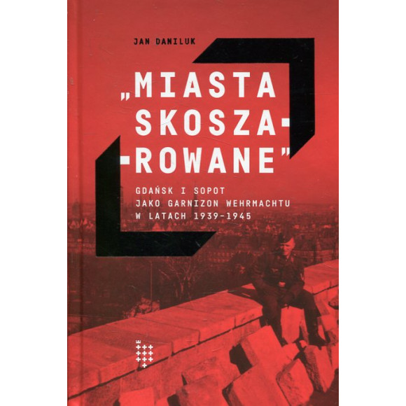 Miasta skoszarowane. Gdańsk i Sopot jako garnizon Wehr­machtu w latach 1939-1945