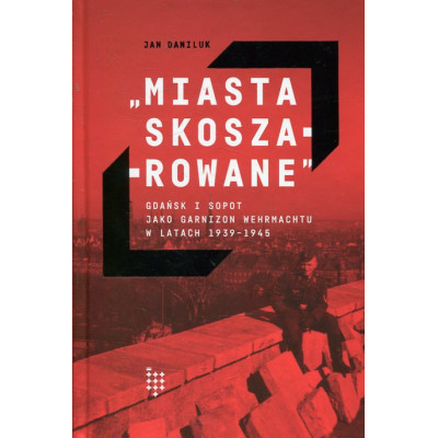 Miasta skoszarowane. Gdańsk i Sopot jako garnizon Wehr­machtu w latach 1939-1945