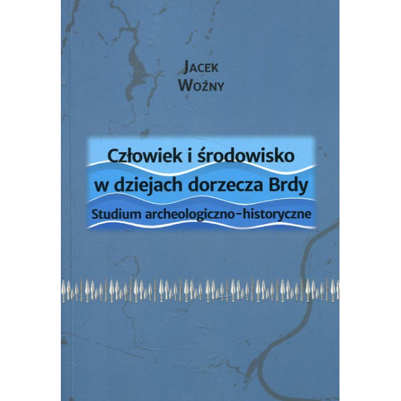 Człowiek i środowisko w dziejach dorzecza Brdy. Studium archeologiczno-historyczne