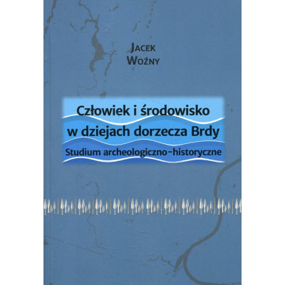 Człowiek i środowisko w dziejach dorzecza Brdy. Studium archeologiczno-historyczne