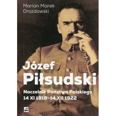 Józef Piłsudski. Naczelnik Państwa Polskiego 14 XI 1918-14 XII 1922