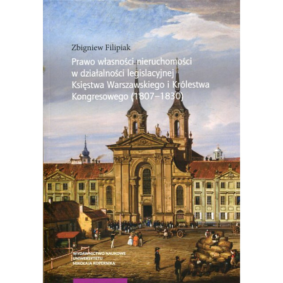 Prawo własności nieruchomości w działalności legislacyjnej Księstwa Warszawskiego i Królestwa Kongresowego (1807-1830)
