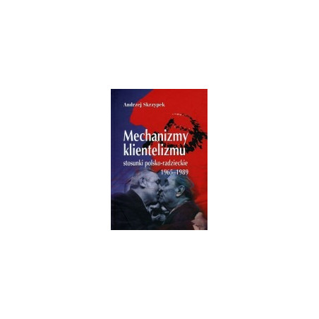 Mechanizmy klientelizmu. Stosunki polsko-radzieckie 1965-1989